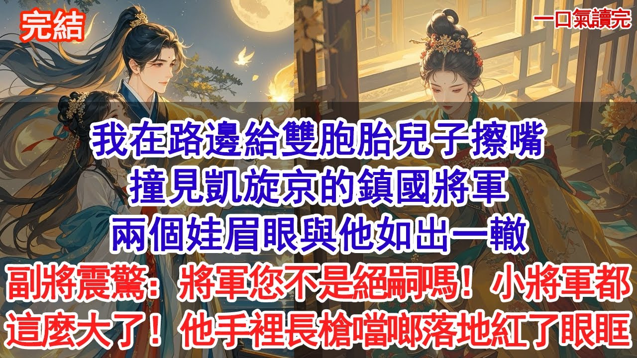 我在路邊給雙胞胎兒子擦嘴，撞見凱旋回京的鎮國將軍，兩個娃眉眼與他如出一轍，副將驚得大吼：將軍您不是絕嗣嗎！小將軍都這麼大了！他手裡長槍噹啷落地紅了眼眶#古風#追妻火葬場#愛情#小說