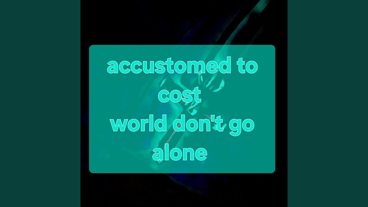 Accustomed to cost (world don't go alone)