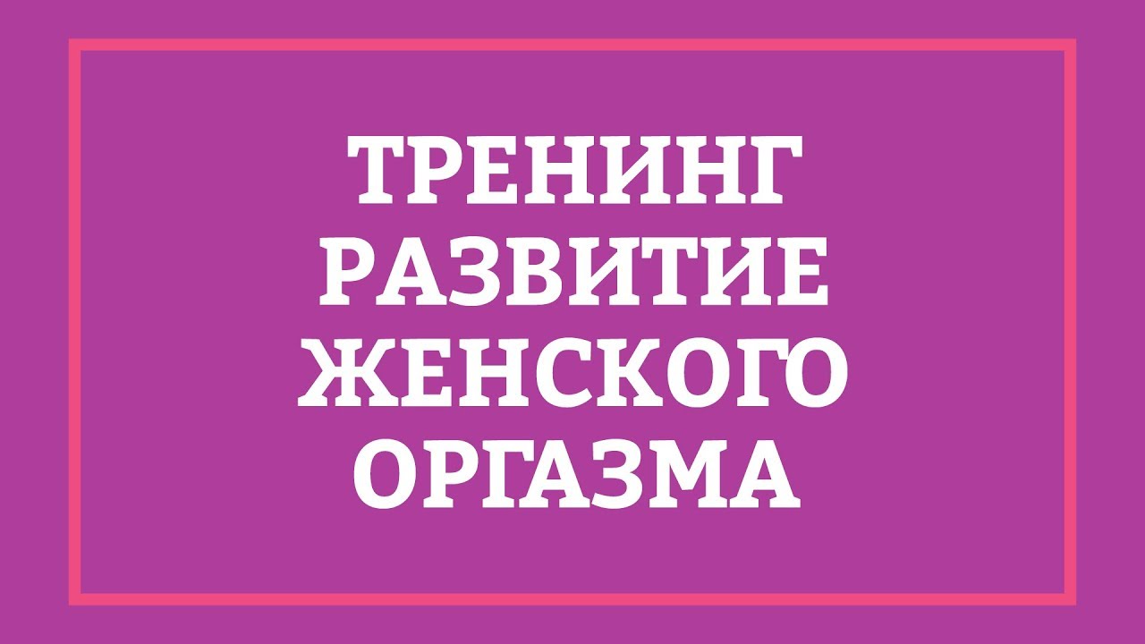РАЗВИТИЕ ЖЕНСКОГО ОРГАЗМА &ndash; Тренинг [Secrets Center]