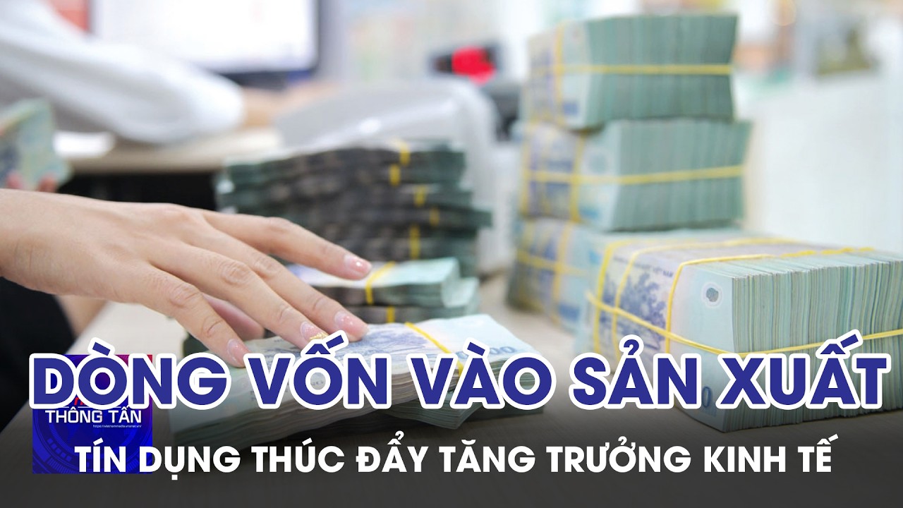 Dòng vốn vào sản xuất – Tín dụng thúc đẩy tăng trưởng kinh tế | Tin nhanh Thông tấn