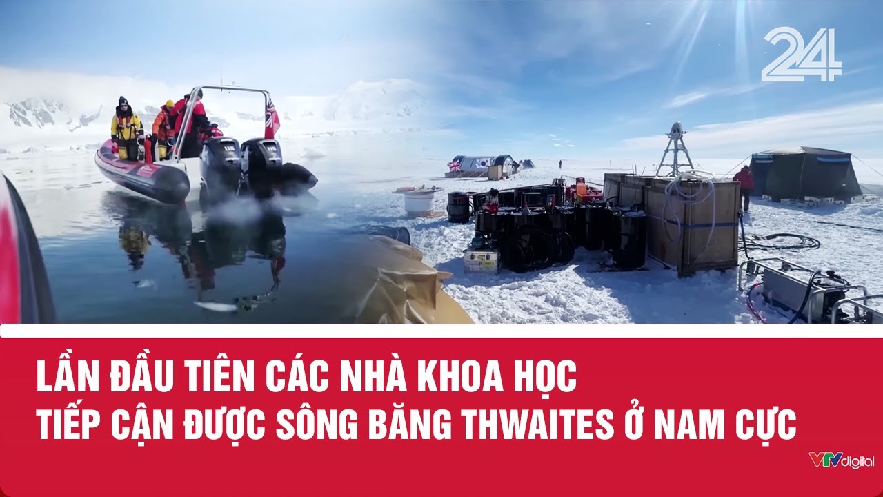 Lần đầu tiên các nhà khoa học tiếp cận được sông băng Thwaites ở Nam Cực | VTV24