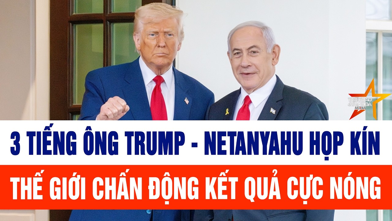3 tiếng ông Trump - Netanyahu họp kín, thế giới chấn động kết quả cực nóng