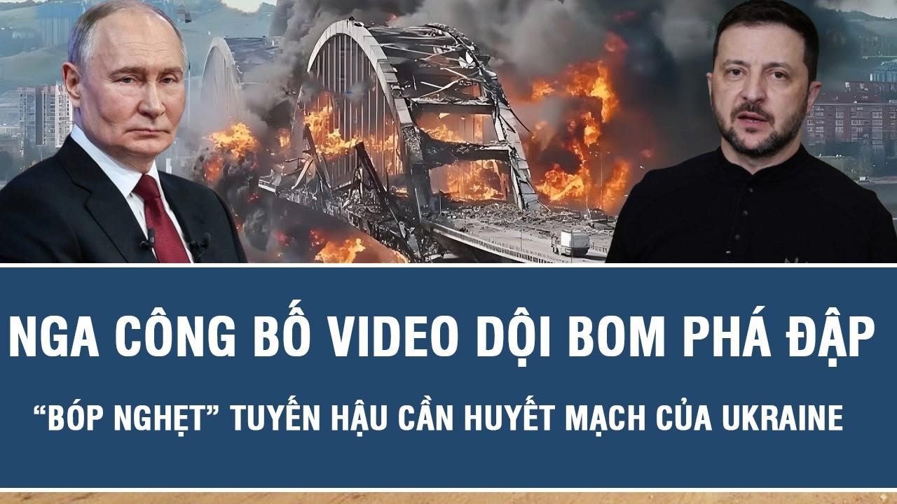 Nga công bố video dội bom phá đập, “bóp nghẹt” tuyến hậu cần huyết mạch của Ukraine