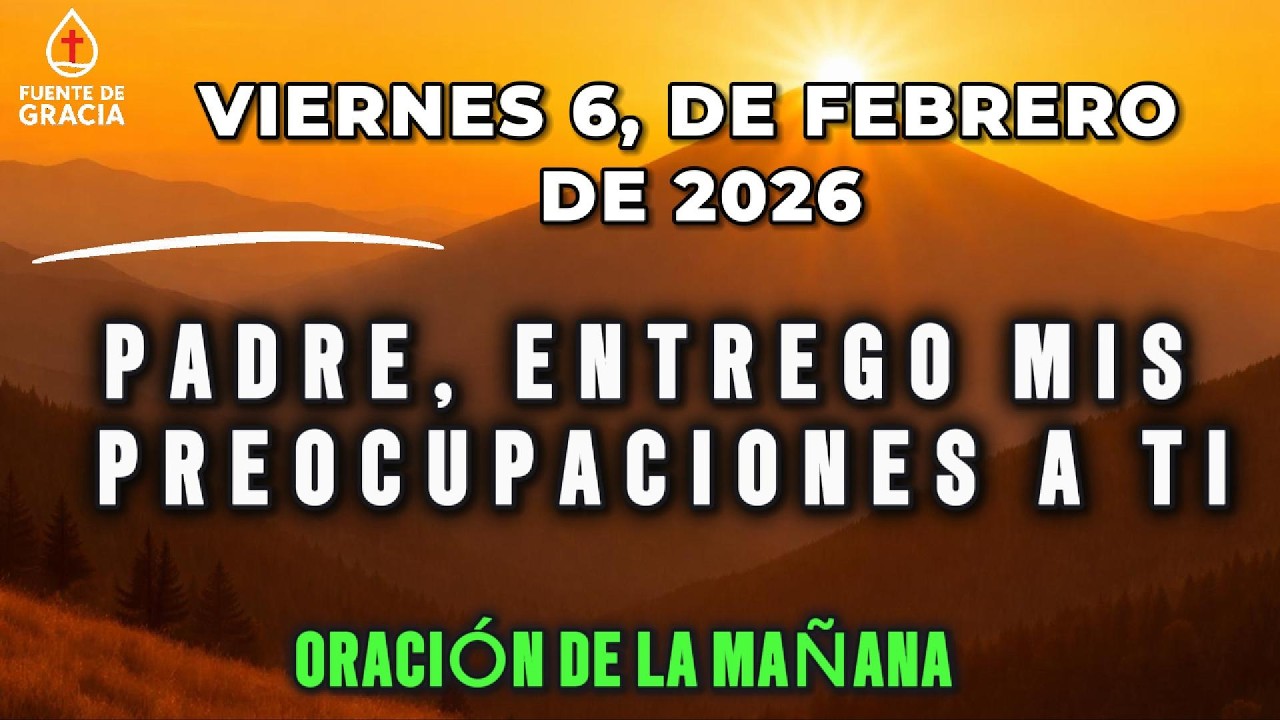 ORACIÓN DE LA MAÑANA  De Hoy Viernes 6 de Febrero de 2026 – Padre, entrego mis preocupaciones a Ti