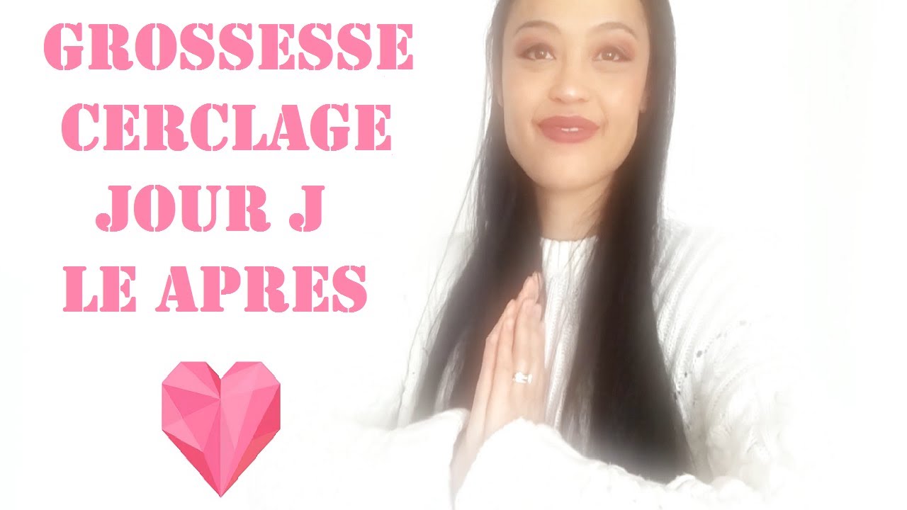 GROSSESSE CERCLEE [ LE CERCLAGE/JOUR J/ L'APRES ]