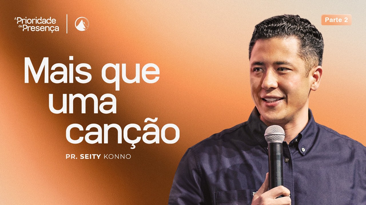 SÉRIE A PRIORIDADE DA PRESENÇA - PT 2 | MAIS QUE UMA CANÇÃO // PR. SEITY KONNO