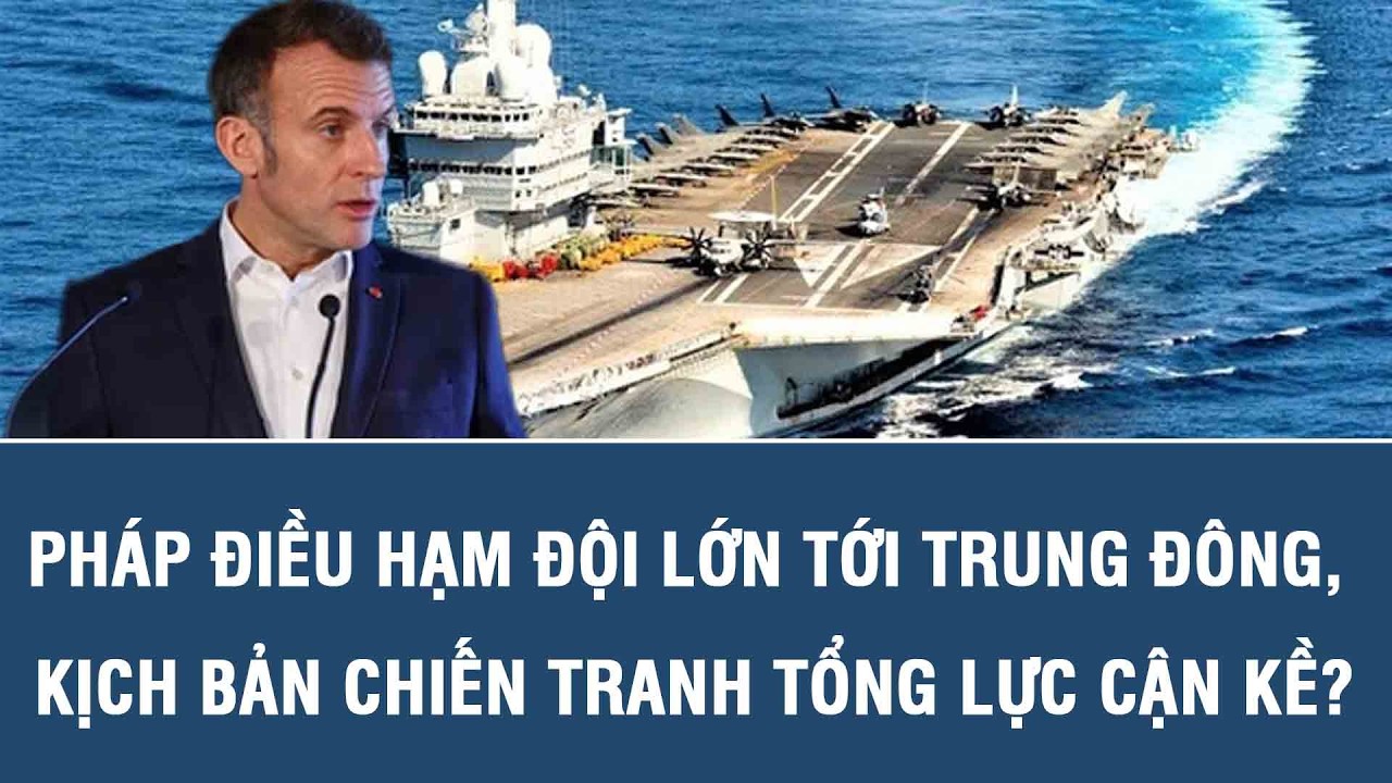 Pháp điều hạm đội lớn tới Trung Đông, kịch bản chiến tranh tổng lực cận kề?