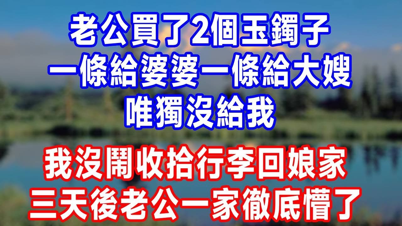老公買了2個玉鐲子，一條給婆婆一條給大嫂，唯獨沒給我！我沒鬧收拾行李回娘家，三天後老公一家徹底懵了！#生活經驗 #人生感悟 #故事分享 #打脸 #原创视频