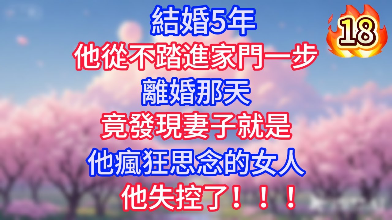 第18集：結婚5年，他從不踏進家門一步，離婚那天，竟發現妻子就是他瘋狂思念的女人，他失控了！！！