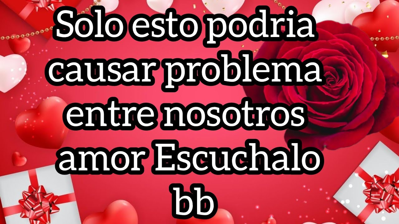 Solo esto podria causar problema entre nosotros amor Escuchalo bb
