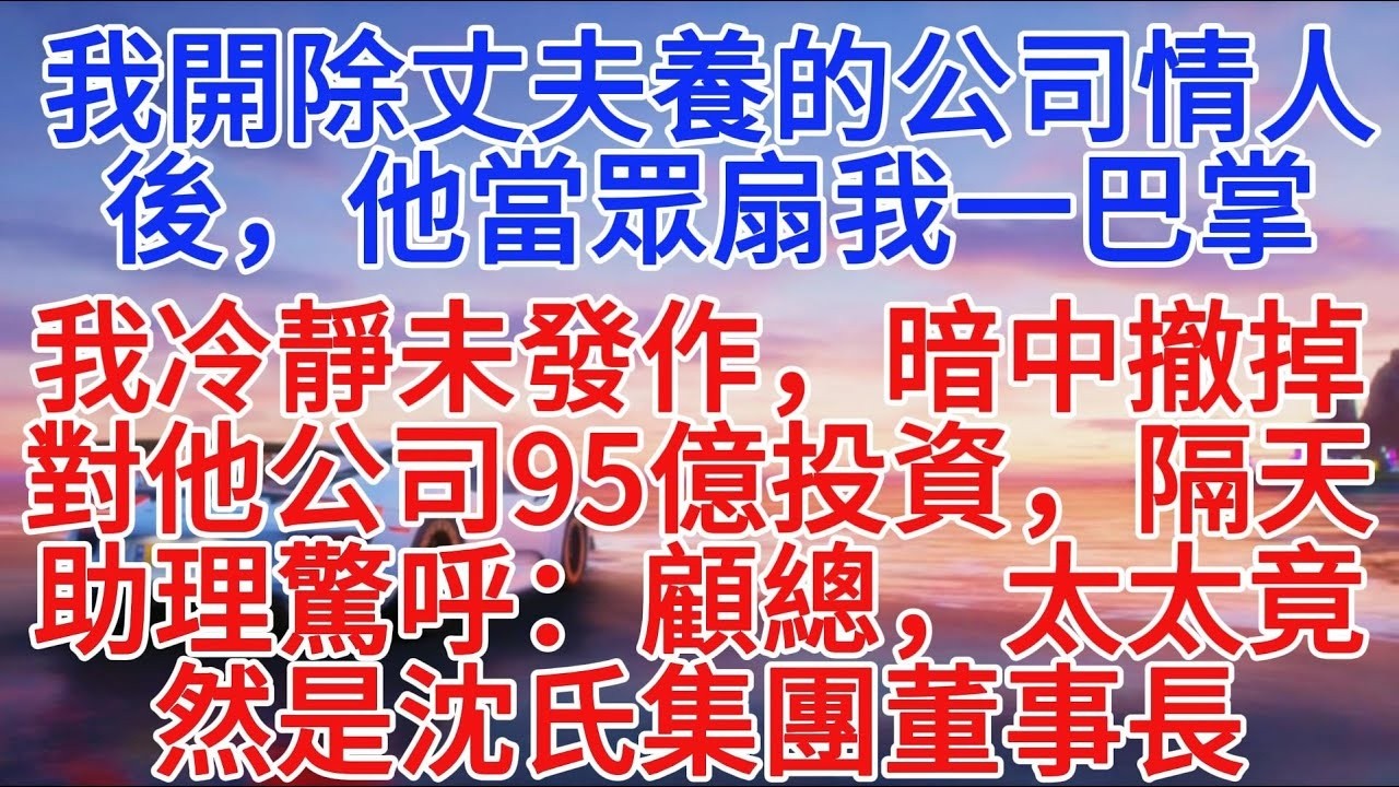 我開除丈夫養的公司情人後，他當眾扇我一巴掌，我冷靜未發作，暗中撤掉對他公司95億投資，隔天助理驚呼：顧總，太太竟然是沈氏集團董事長#小說推文 #故事分享 #情感故事