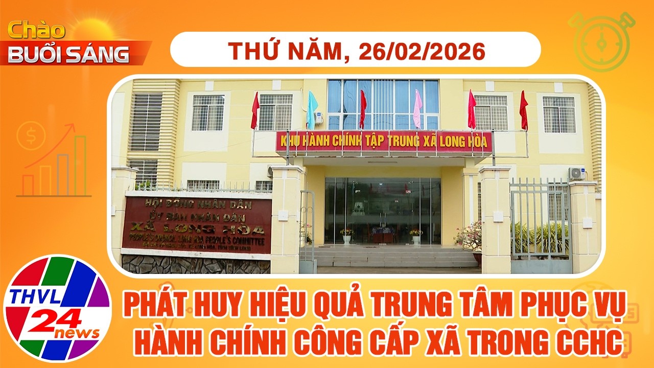 Chào buổi sáng (26/02/2026): Phát huy hiệu quả Trung tâm phục vụ hành chính công cấp xã trong CCHC