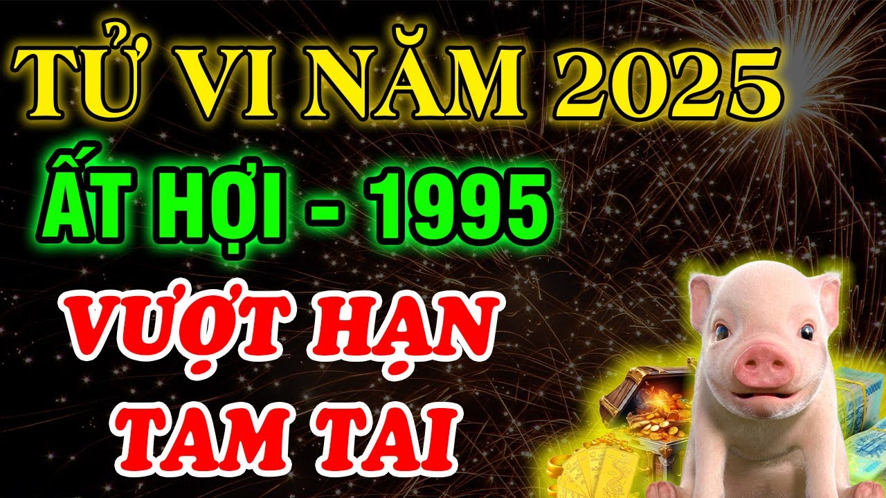 Luận Giải Chi Tiết: Tử Vi Năm 2025, Ất Hợi 1995, Thoát Hạn Tam Tai, Đổi Vận Giàu Nếu Biết 3 Điều Này