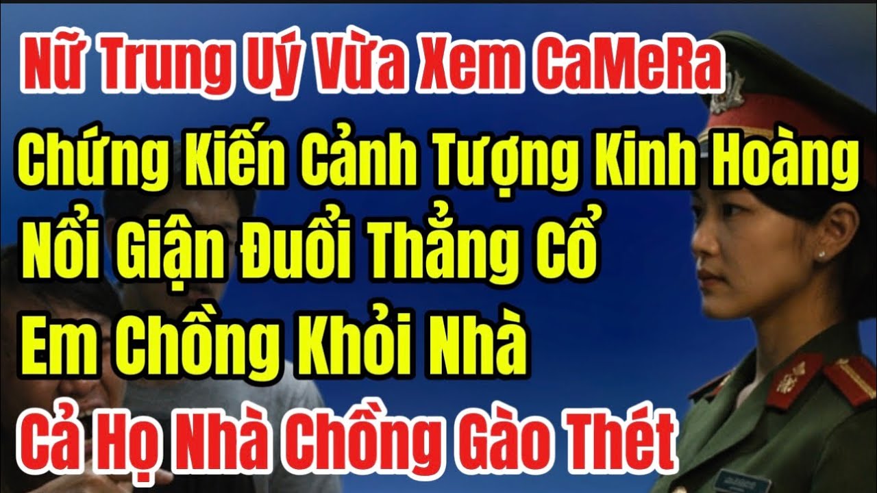 Nữ Trung Uý Xem CaMeRa, Chứng Kiến Cảnh Tượng Kinh Hoàng, Nổi Giận Đuổi Thẳng Cổ Em Chồng Khỏi Nhà..