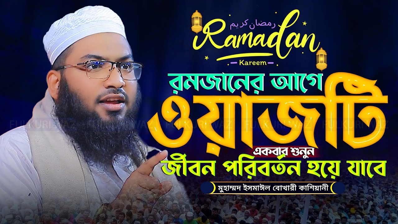 রমজানের আগে শুনুন জীবন পরিবর্তন হয়ে যাবে | ইসমাঈল বুখারী কাশিয়ানী Ismail Bukhari Kashiani Waz 2025