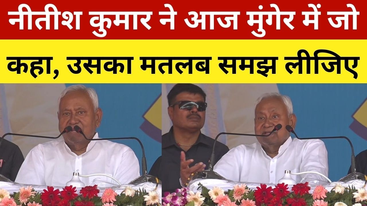 नीतीश कुमार ने आज मुंगेर में जो कहा, उसका मतलब समझ लीजिए
