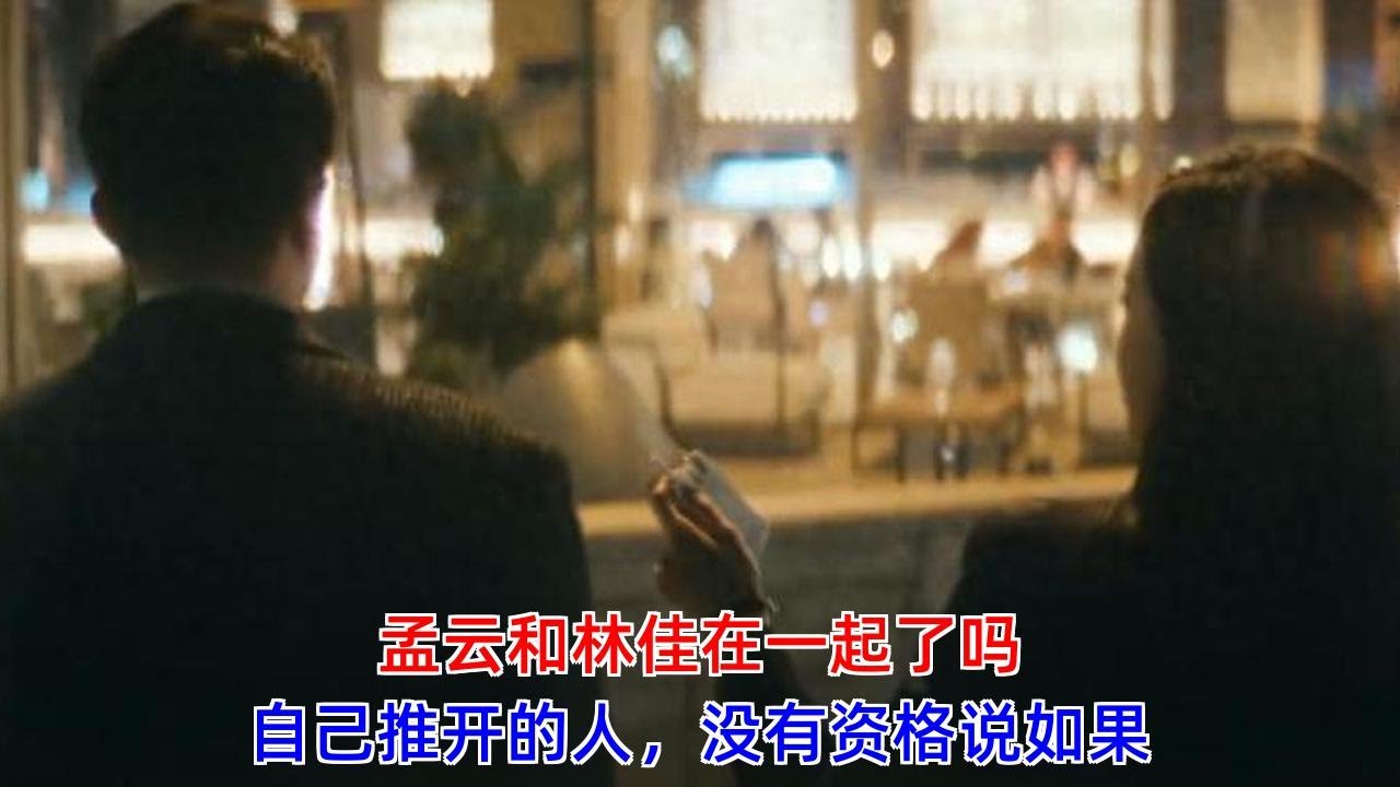 《前任4：英年早婚》：孟云和林佳在一起了吗？自己推开的人，没有资格说如果