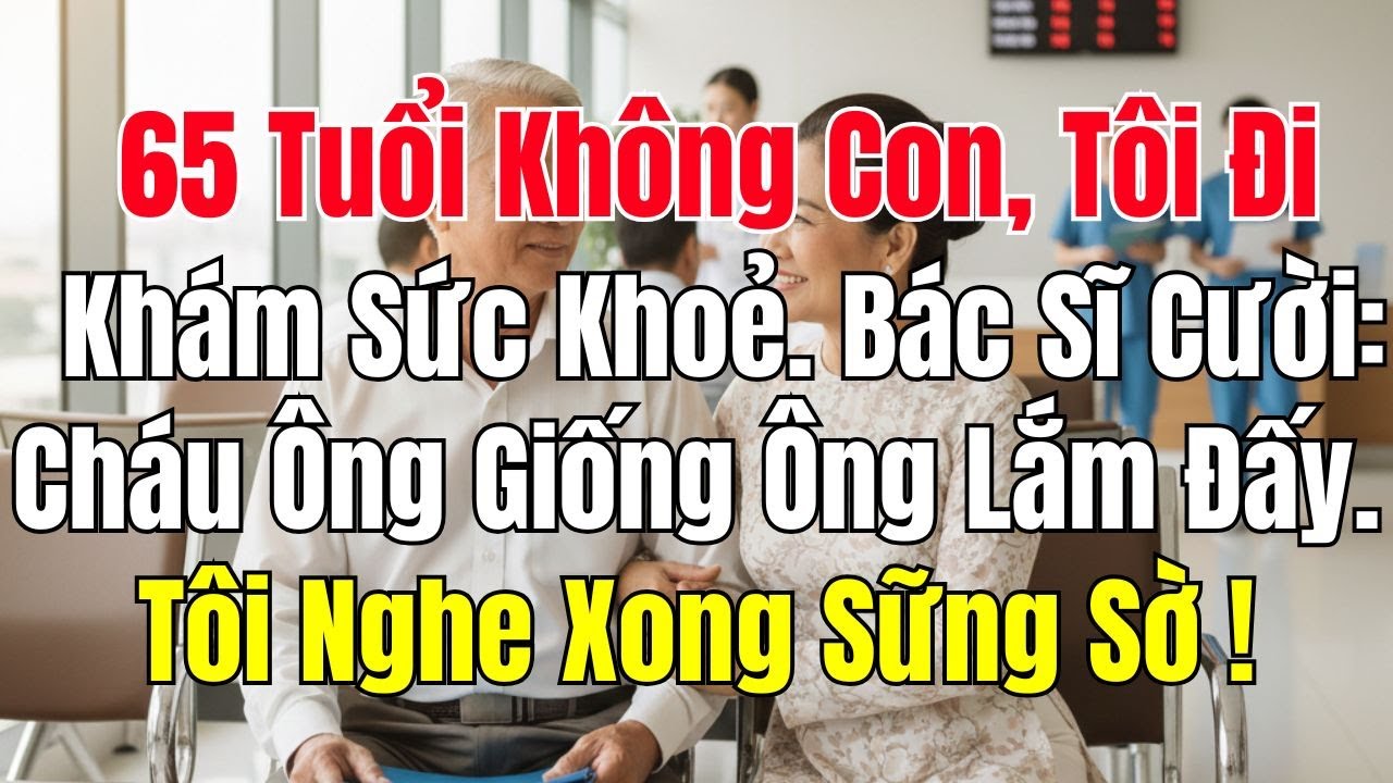 Vợ Chồng Tôi 65 Tuổi Không Có Con, Tôi Đi Khám Sức Khỏe Bác Sĩ Cười: Cháu Ông Giống Ông Lắm Đấy