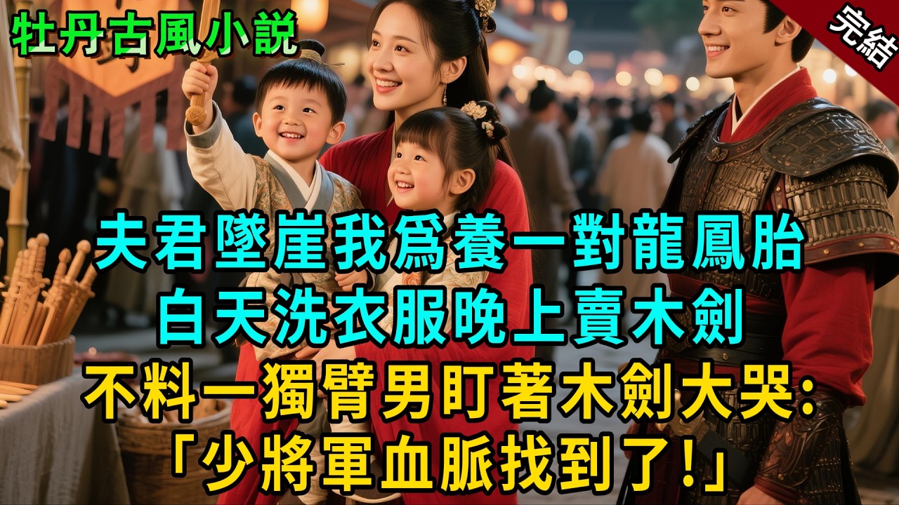 完結甜寵爽文：夫君墜崖我爲養一對龍鳳胎，白天洗衣服晚上賣木劍。不料一獨臂男拿起木劍大哭：「少將軍有後了！」#小説 #原創 #古風 #古言 #大女主 #爽文 #甜寵 #萌娃 #反轉 #逆襲 #女頻小說
