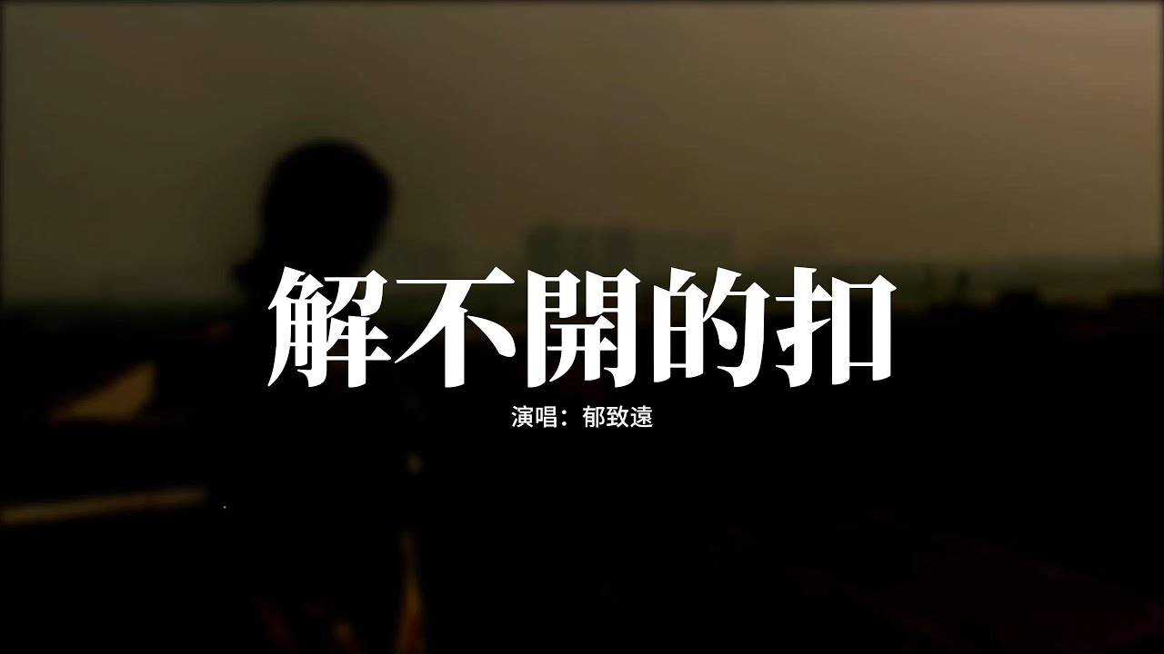 郁致遠 - 解不開的扣『世間事 生死之外皆算閒事，可對你的情 卻是我最深的事，回憶如洪流 衝不走這堅守，你在我心 是永遠解不開的扣。』【動態歌詞MV】