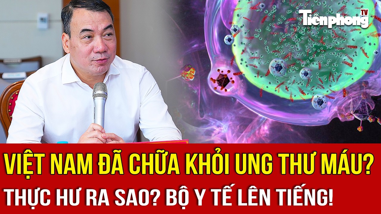 Việt Nam đã chữa khỏi ung thư máu? Thực hư ra sao? Bộ Y tế lên tiếng!