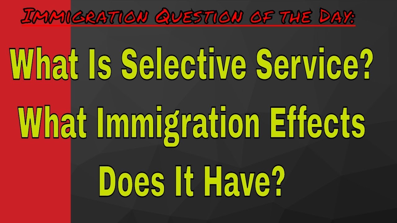 What is Selective Service? What Immigration effects does it have?
