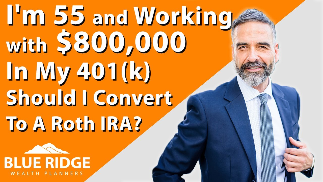 I'm 55 And Working With $800,000 In My 401K Should I Convert To A Roth IRA
