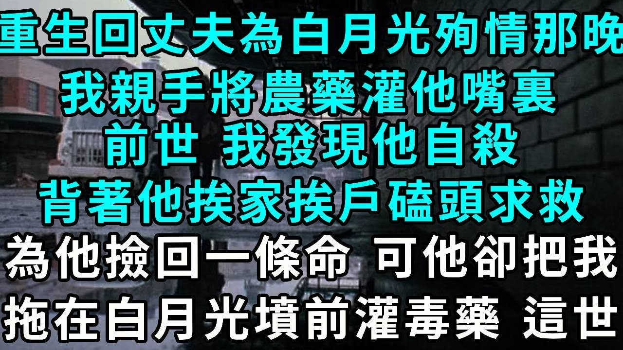 重生回丈夫為白月光殉情那晚，我親手將農藥灌他嘴裏，前世 我發現他自殺，背著他挨家挨戶磕頭求救，為他撿回一條命 可他卻把我拖在白月光墳前給我灌毒藥 這世...