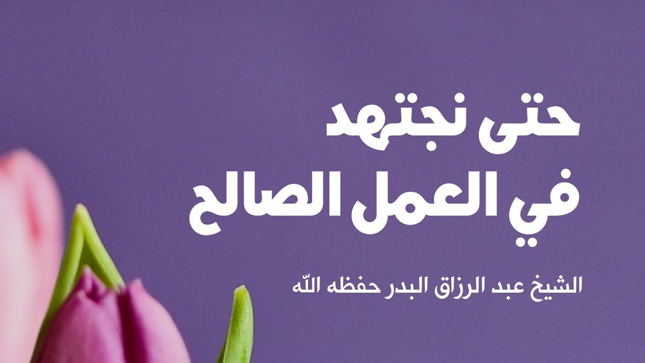 حتى نجتهد في العمل الصالح | الشيخ عبد الرزاق البدر حفظه الله تعالى