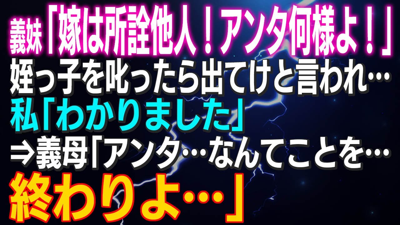 【スカッとする話】義妹「嫁は所詮他人！アンタ何様よ！」姪っ子を叱ったら出てけと言われ…私「わかりました」⇒義母「アンタ…なんてことを…終わりよ…」