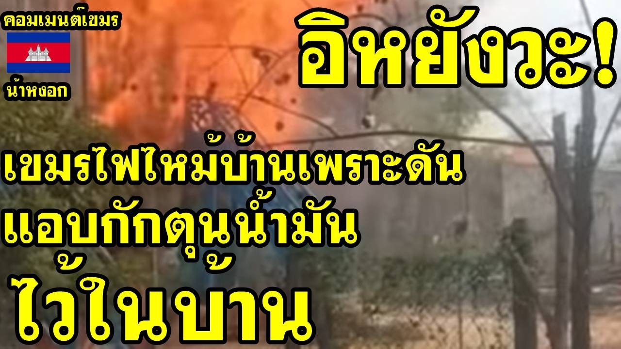 คอมเม้นต์ เขมร ว่าไง หลังไฟไหม้บ้านเขมรที่แอบกักตุนน้ำมันไว้ในบ้าน