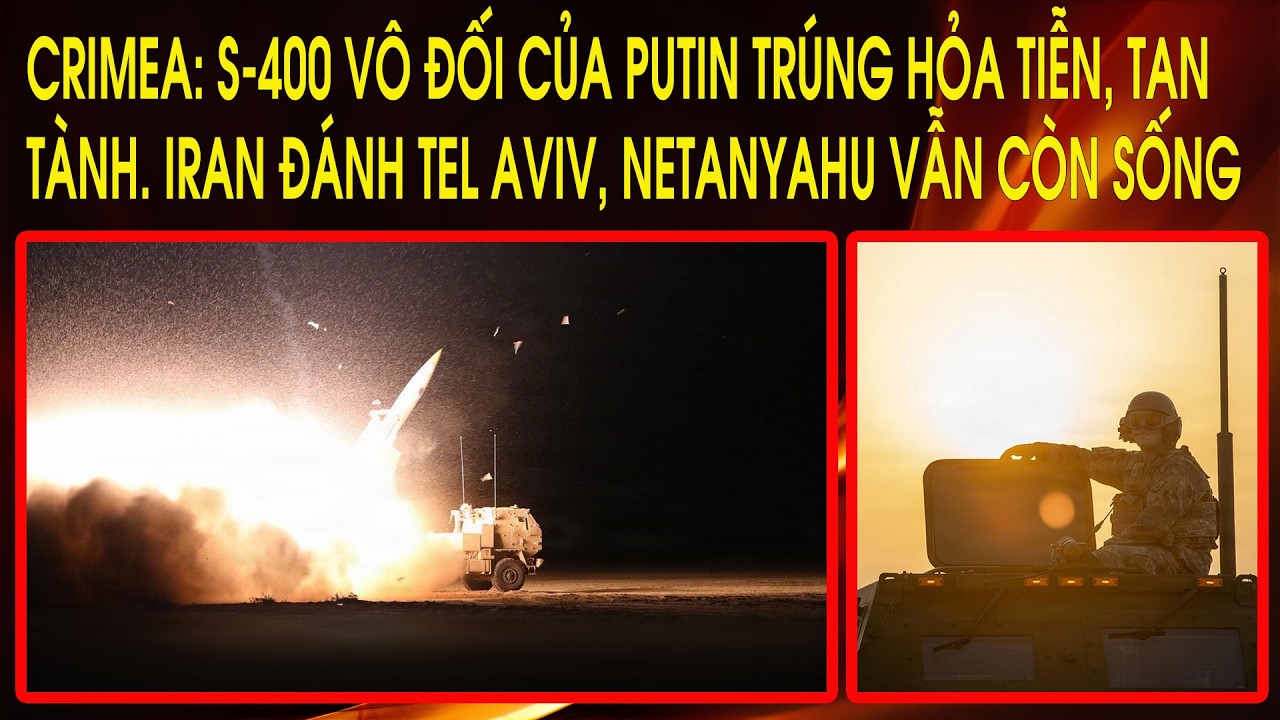 Crimea: S-400 vô đối của Putin trúng hỏa tiễn, tan tành. Iran đánh Tel Aviv, Netanyahu vẫn còn sống