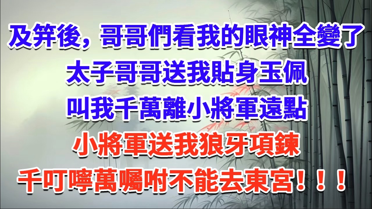 及笄後，哥哥們看我的眼神全變了，太子哥哥送我貼身玉佩，叫我千萬離小將軍遠點，小將軍送我狼牙項鍊，千叮嚀萬囑咐不能去東宮！！！#一口气看完 #完结爽文#宫墙往事#古言#大女主#甜宠#宫斗