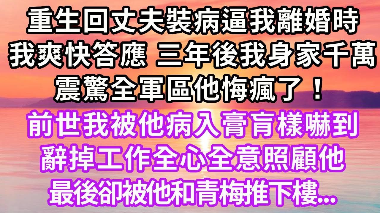 重生回丈夫裝病逼我離婚時，我爽快答應，三年後我身家千萬震驚全軍區他悔瘋了！前世我被他病入膏肓樣嚇到，辭掉工作全心全意照顧他，最後卻被他和青梅推下樓...#復仇 #重生 #大女主 #爽文 #情感
