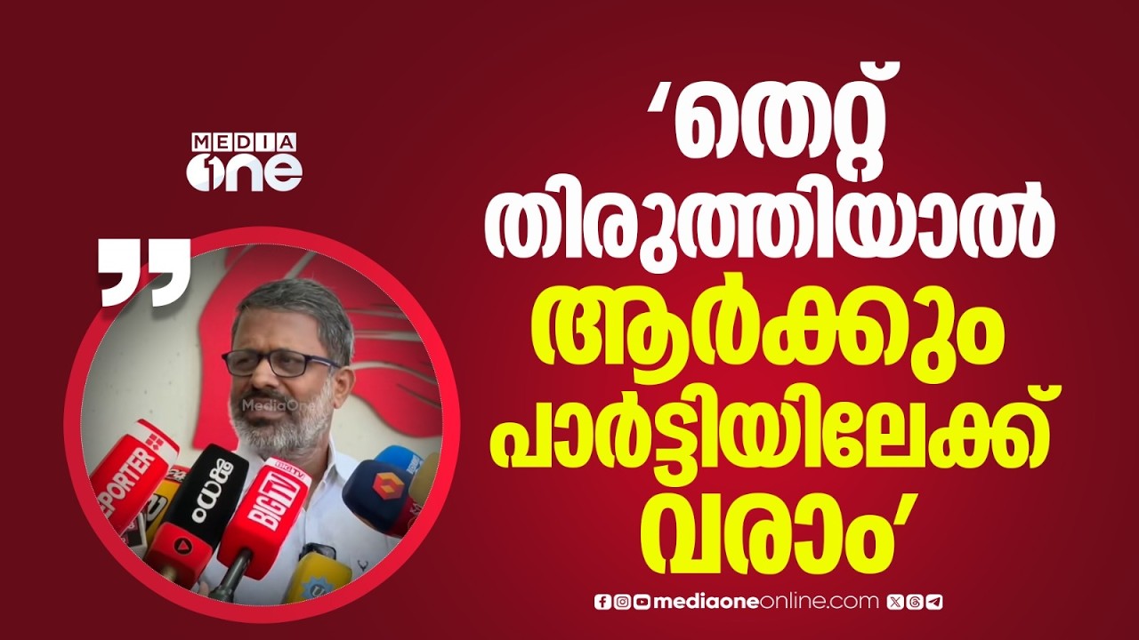 'തെറ്റ് തിരുത്തിയാൽ ആർക്കും പാർട്ടിയിലേക്ക് വരാം, കടക്കരുതെന്ന് പറഞ്ഞ് വാതിൽ അടയ്ക്കുന്നവരല്ല ഞങ്ങൾ'
