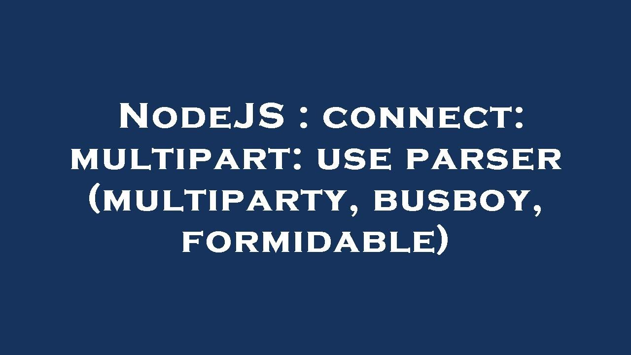 NodeJS : connect: multipart: use parser (multiparty, busboy, formidable)