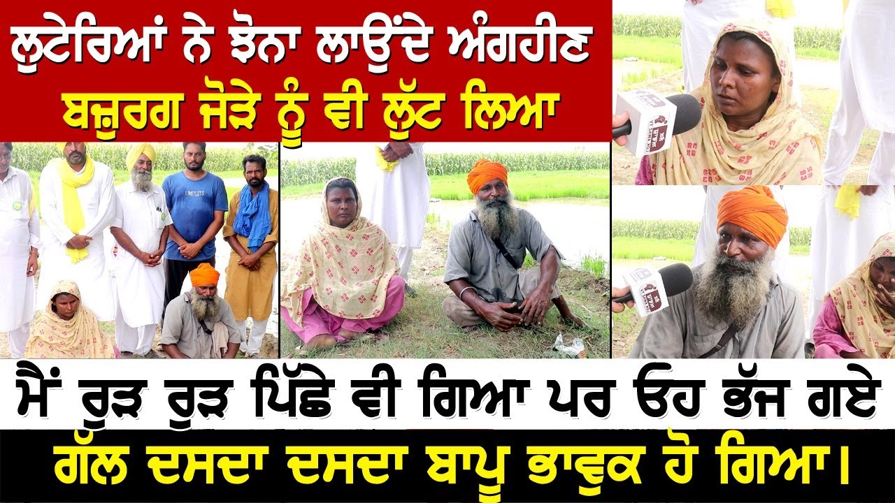 ਲੁਟੇਰਿਆਂ ਨੇ ਝੋਨਾ ਲਾਉਂਦੇ ਅੰਗਹੀਣ ਬਜ਼ੁਰਗ ਜੋੜੇ ਨੂੰ ਵੀ ਲੁੱਟ ਲਿਆ, ਮੈਂ ਰੁੜ ਰੁੜ ਪਿੱਛੇ ਵੀ ਗਿਆ ਪਰ ਓਹ ਭੱਜ ਗਏ