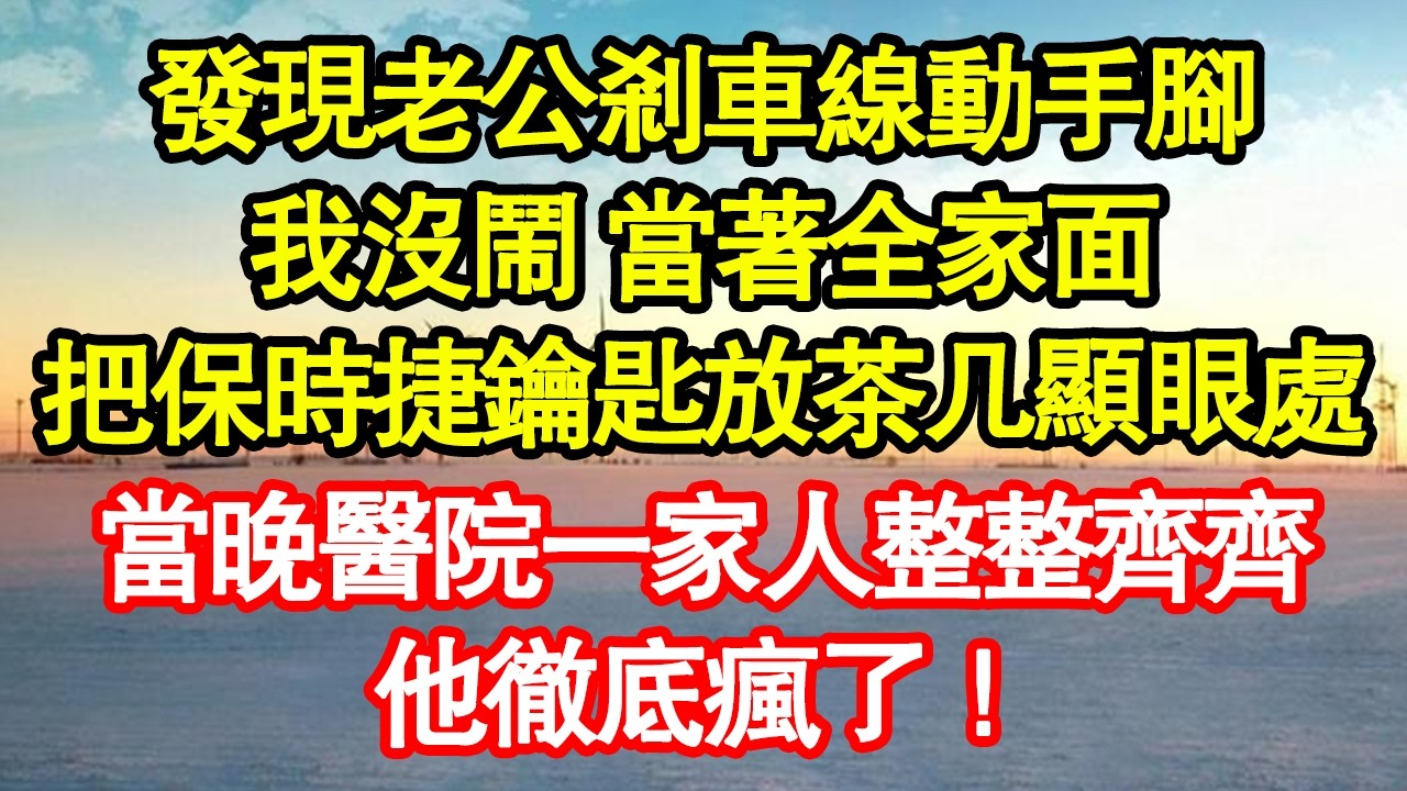 發現老公剎車線動手腳，我沒鬧 當著全家面，把保時捷鑰匙放茶几顯眼處，當晚醫院一家人整整齊齊，他徹底瘋了！真情故事會|老年故事|情感需求|養老|家庭正能量
