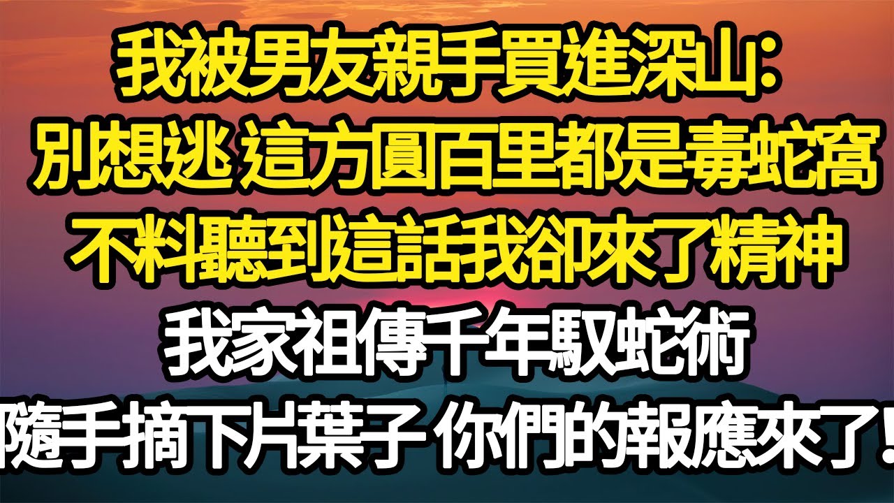 我被男友親手買進深山：別想逃 這方圓百里都是毒蛇窩，不料聽到這話我卻來了精神，我家祖傳千年馭蛇術，隨手摘下片葉子 你們的報應來了！#故事#悬疑#人性#刑事#人生故事#生活哲學#為人哲學