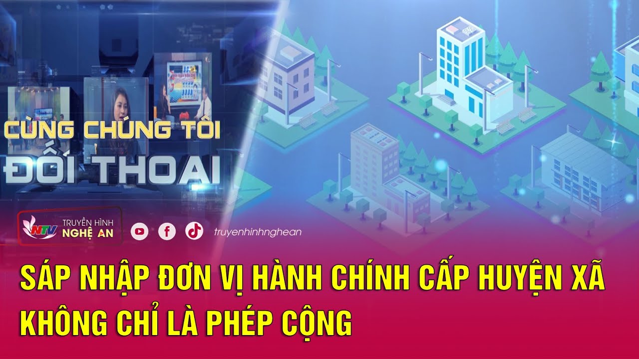 [🔴 Live] Cùng chúng tôi đối thoại: Sáp nhập đơn vị hành chính cấp huyện, xã - Không chỉ là phép cộng