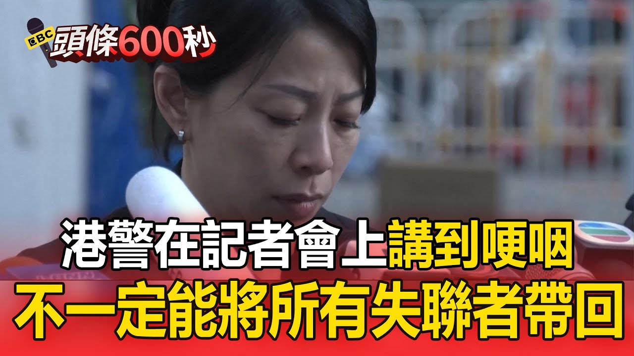 港警在記者會上講到落淚！哽咽：不一定能將所有失聯者帶回來！【頭條600秒】