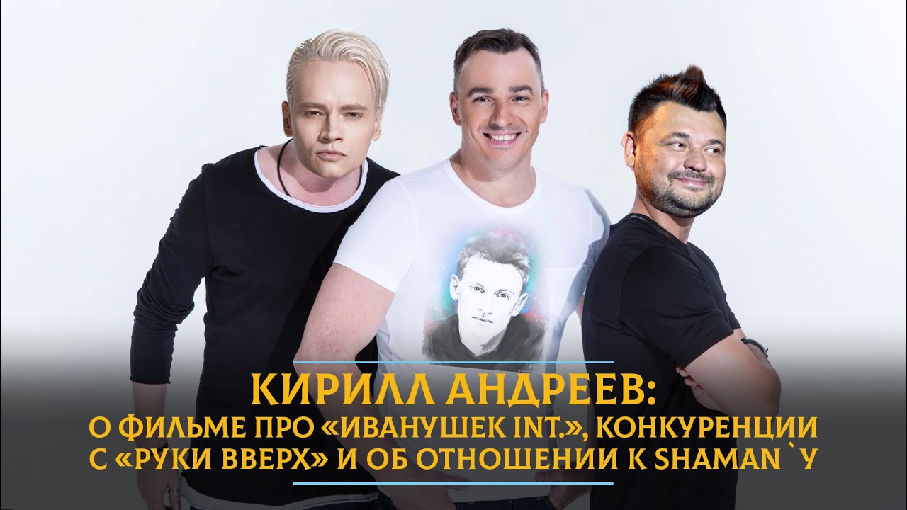 Кирилл Андреев: о фильме про «Иванушек Int.», конкуренции с «Руки Вверх» и об отношении к SHAMAN`у
