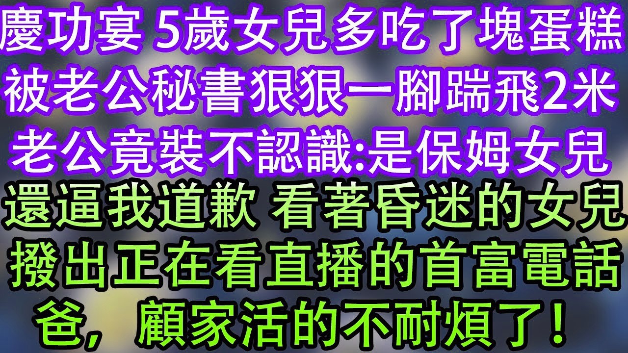 慶功宴 5歲女兒多吃了塊蛋糕被老公秘書狠狠一腳踹飛2米老公竟裝不認識 是保姆女兒還逼我道歉 看著昏迷的女兒撥出正