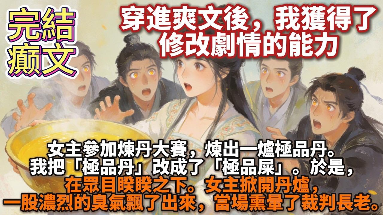 完結癫文：穿進爽文後，我獲得了修改劇情的能力。女主參加煉丹大賽，煉出一爐極品丹。 我把「極品丹」改成了「極品屎」。 於是，在衆目睽睽之下。女主掀開丹爐，一股濃烈的臭氣飄了出來，當場薰暈了裁判長老。