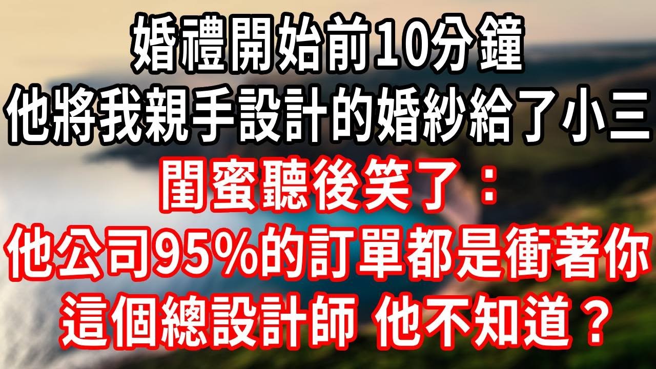 婚禮前10分鐘，他將我親手設計的婚紗給了小三，閨蜜聽後笑了：他公司95%的訂單都是因為你這個總設計師 他不知道？#言情故事 #情感故事 #家庭故事 #小說 #戀愛 #婚姻 #爽文 #大女主