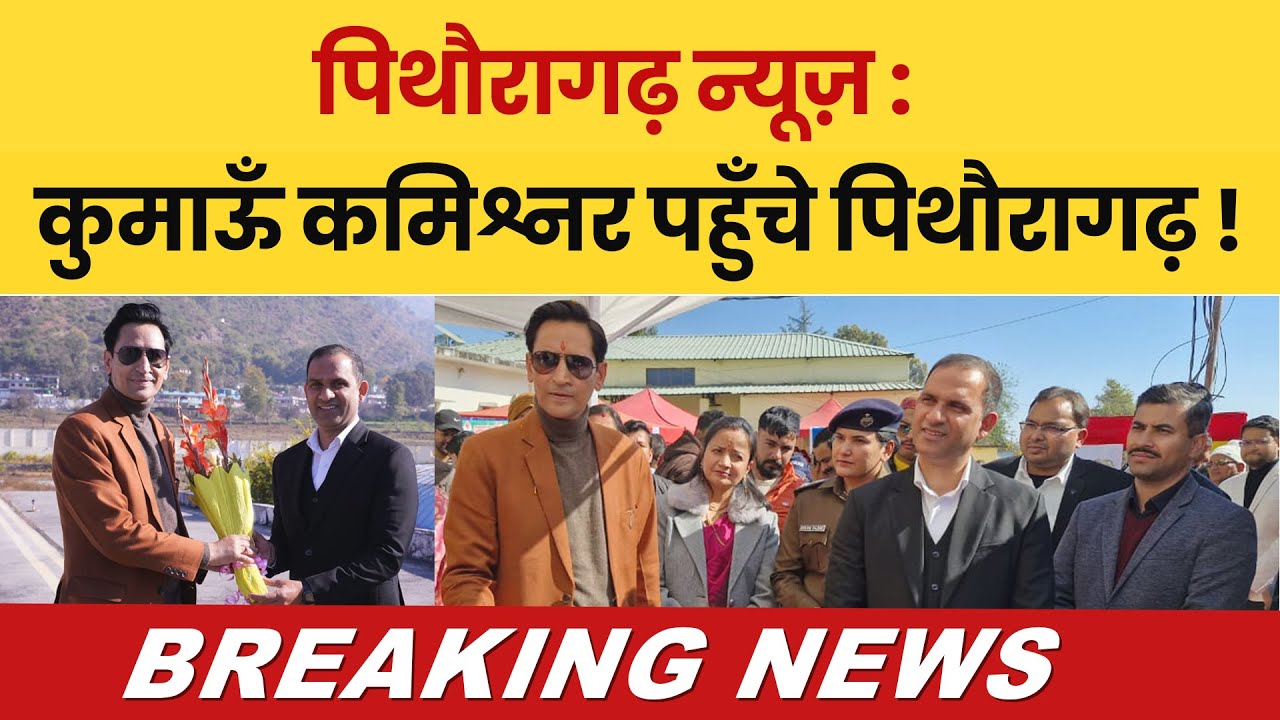 Pithoragarh News: Kumaon Commissioner pahunche Pithoragarh...! Daily Breaking News Pithoragarh |