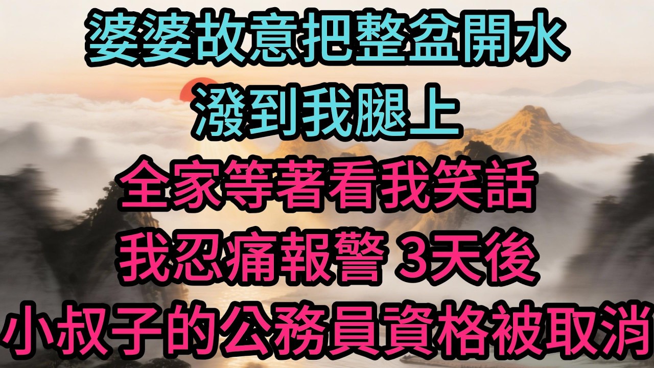 婆婆故意把整盆開水潑到我腿上，全家等著看我笑話，我忍痛報警，3天後，小叔子的公務員資格被取消了