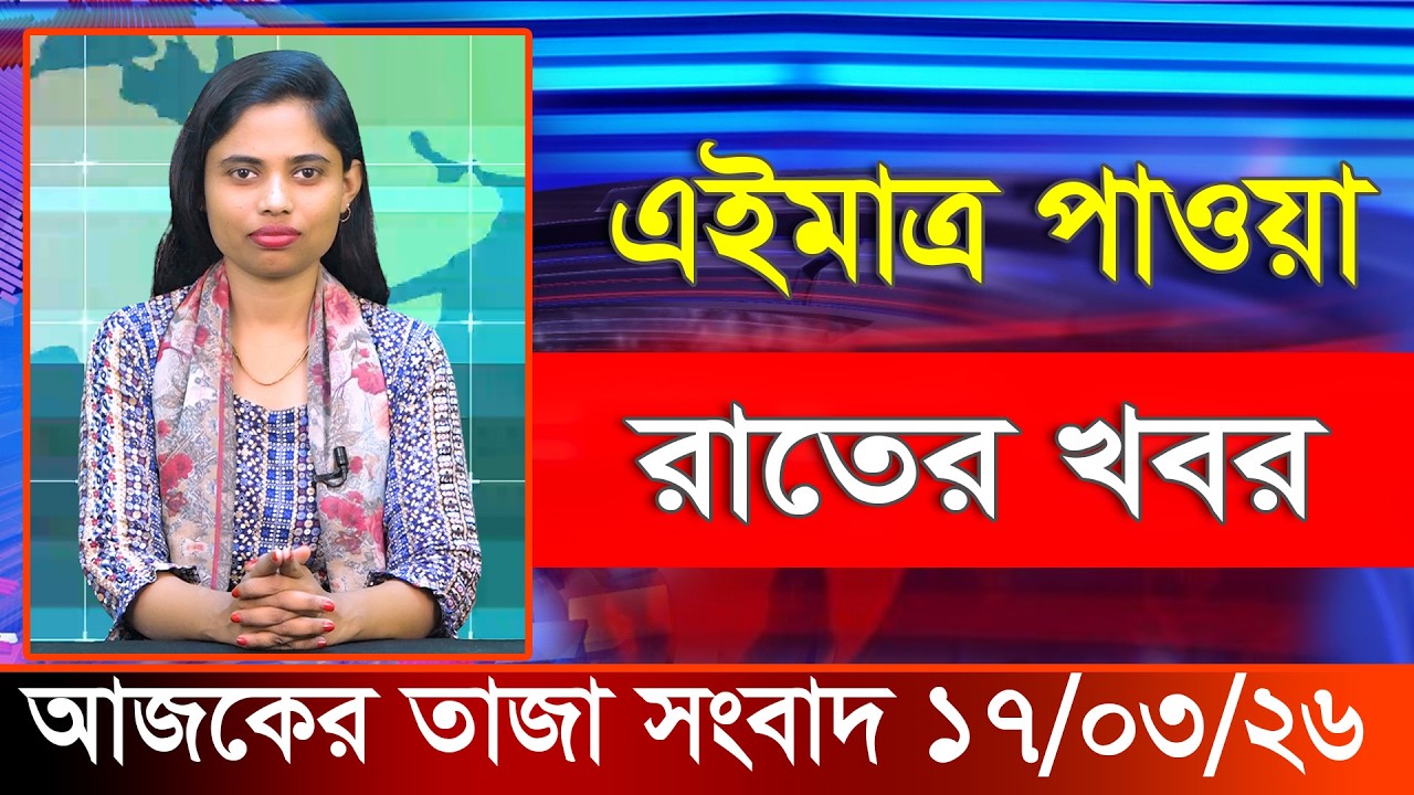 আজকের তাজা খবর ১৭ মার্চ ২০২৬। Ajker Bangla Khobor, 17 March 2026 Bangladesh Latest News