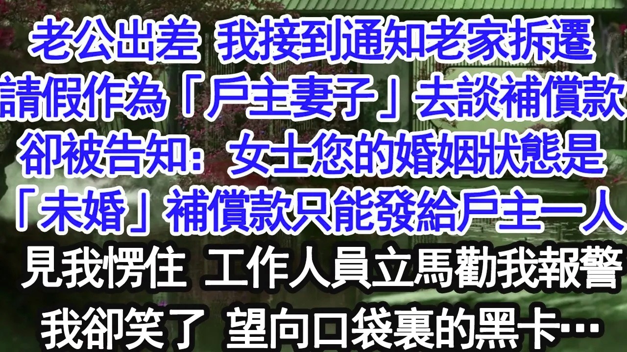老公出差，我接到通知去老家拆遷，作為「戶主妻子」談補償款，卻被告知：女士，您的婚姻狀態是「未婚」，補償款只能給戶主一人。我愣住，工作人員立刻建議報警，我卻笑了，望向口袋裡的黑卡…【大女主】