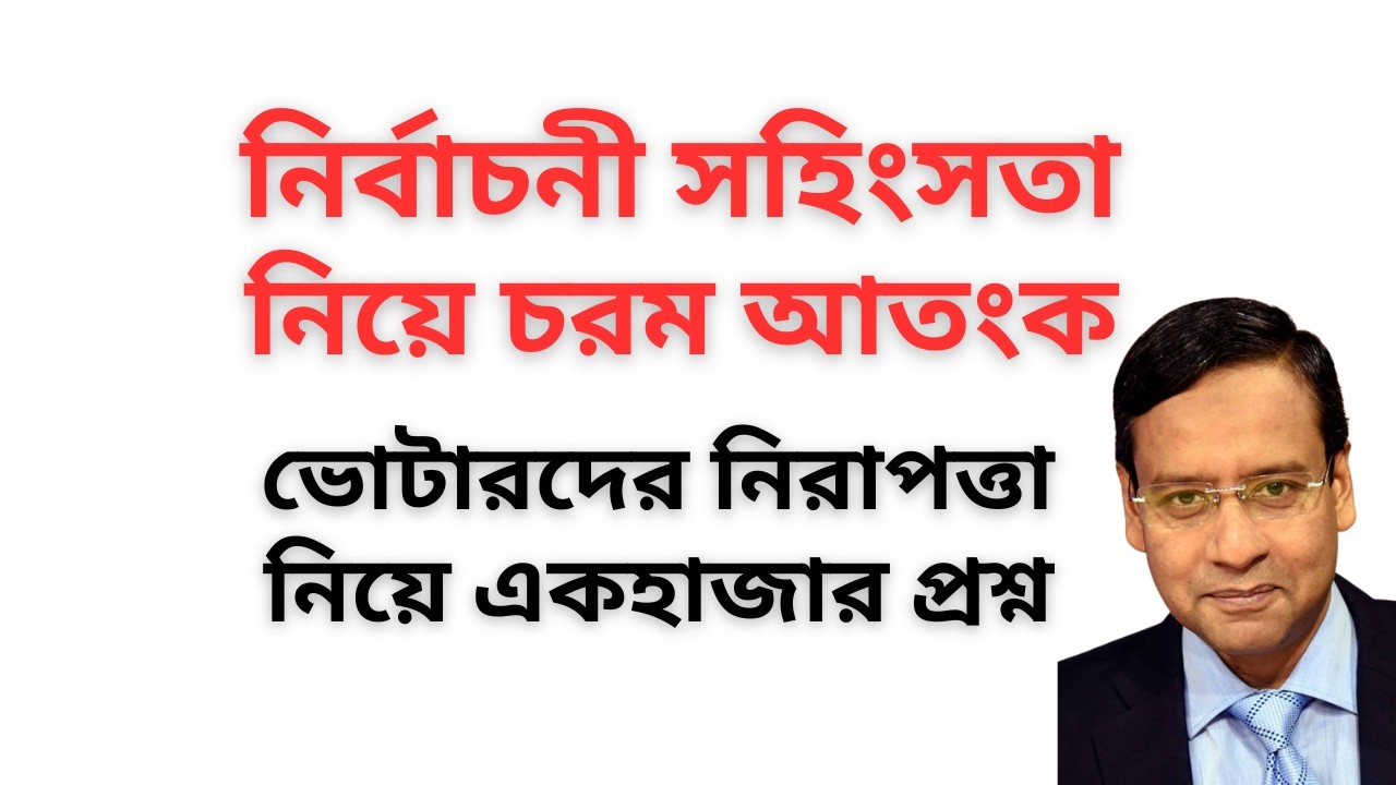 নির্বাচনী সহিংসতা নিয়ে চরম আতংক ! ভোটারদের নিরাপত্তা নিয়ে একহাজার প্রশ্ন !